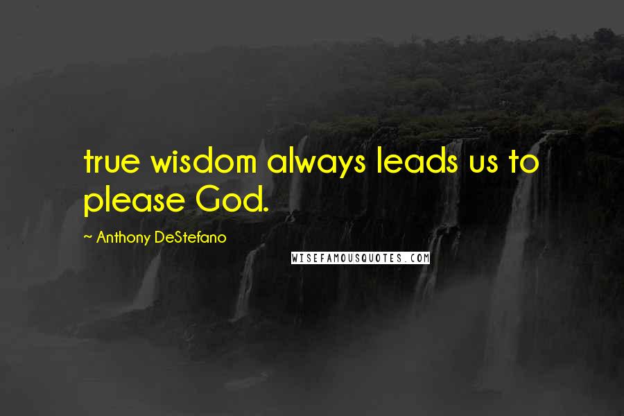 Anthony DeStefano Quotes: true wisdom always leads us to please God.