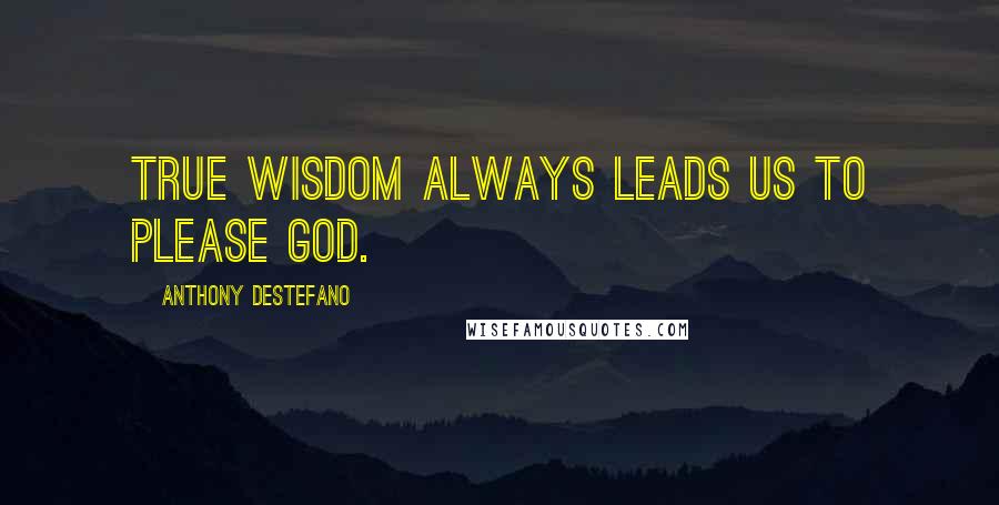 Anthony DeStefano Quotes: true wisdom always leads us to please God.