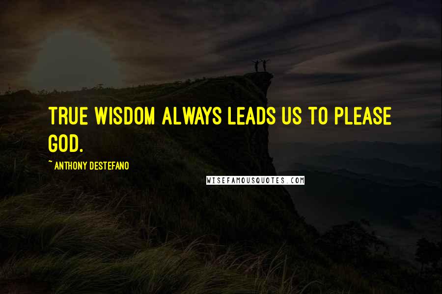 Anthony DeStefano Quotes: true wisdom always leads us to please God.