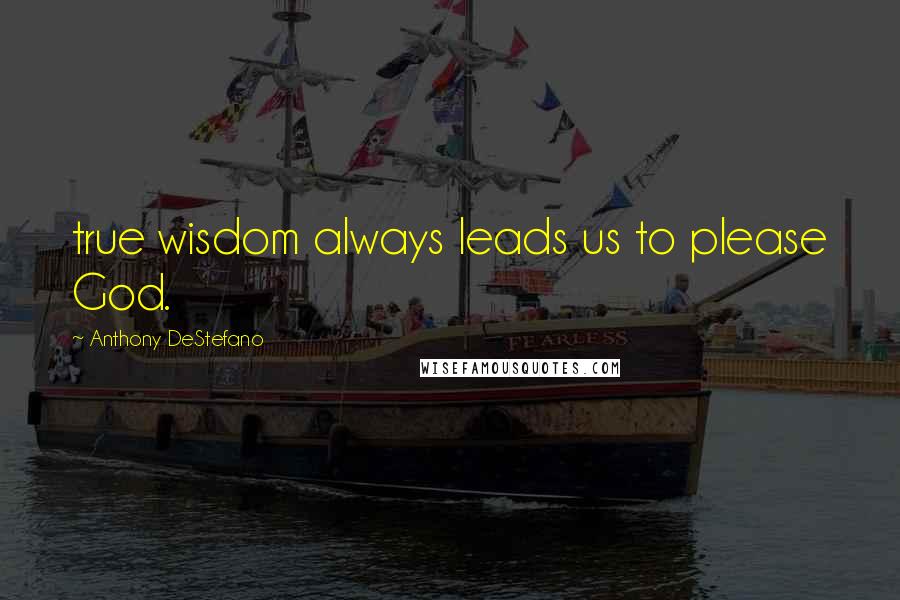 Anthony DeStefano Quotes: true wisdom always leads us to please God.