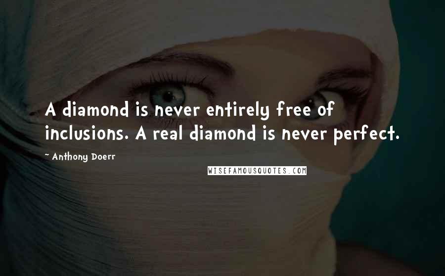 Anthony Doerr Quotes: A diamond is never entirely free of inclusions. A real diamond is never perfect.
