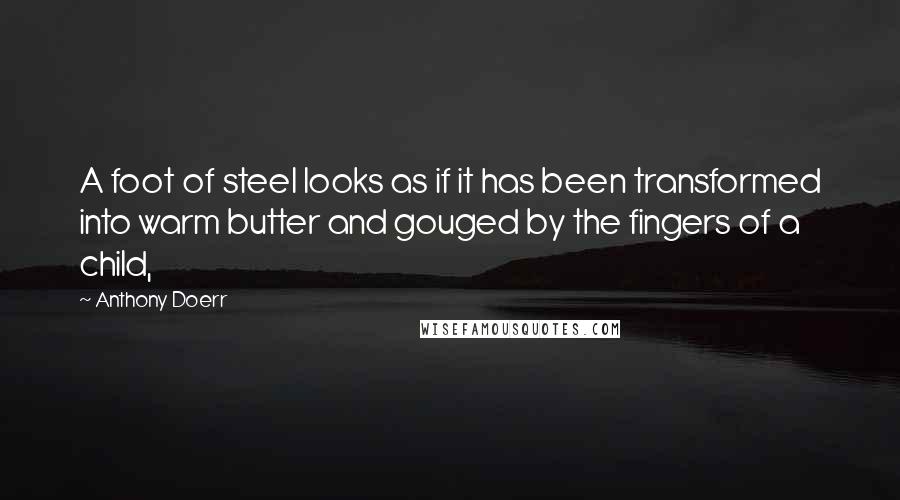 Anthony Doerr Quotes: A foot of steel looks as if it has been transformed into warm butter and gouged by the fingers of a child,