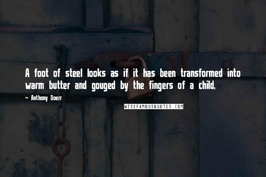 Anthony Doerr Quotes: A foot of steel looks as if it has been transformed into warm butter and gouged by the fingers of a child,