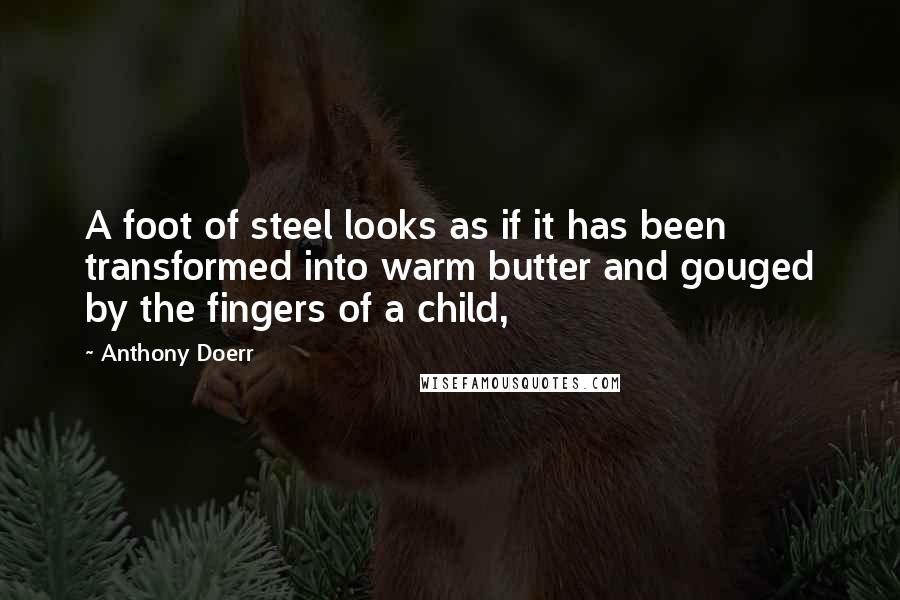 Anthony Doerr Quotes: A foot of steel looks as if it has been transformed into warm butter and gouged by the fingers of a child,
