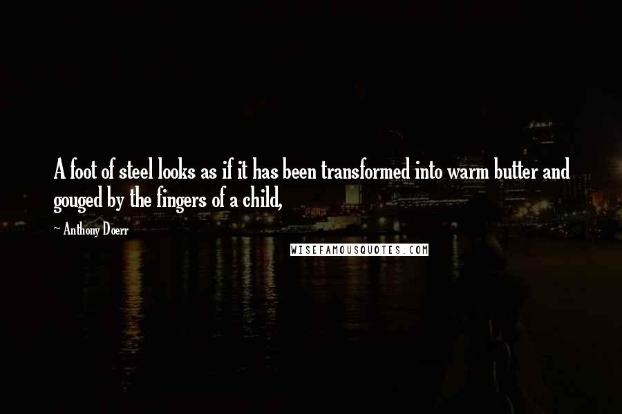 Anthony Doerr Quotes: A foot of steel looks as if it has been transformed into warm butter and gouged by the fingers of a child,