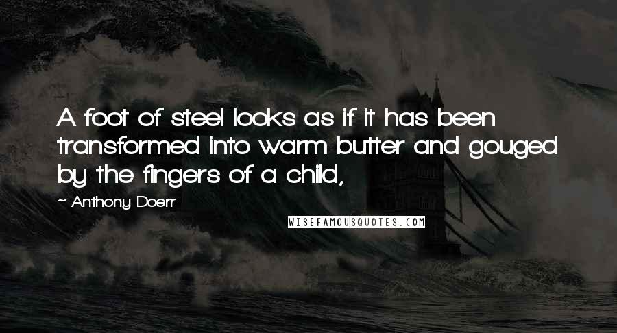 Anthony Doerr Quotes: A foot of steel looks as if it has been transformed into warm butter and gouged by the fingers of a child,