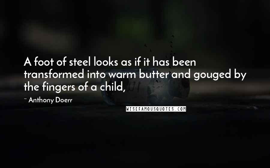 Anthony Doerr Quotes: A foot of steel looks as if it has been transformed into warm butter and gouged by the fingers of a child,