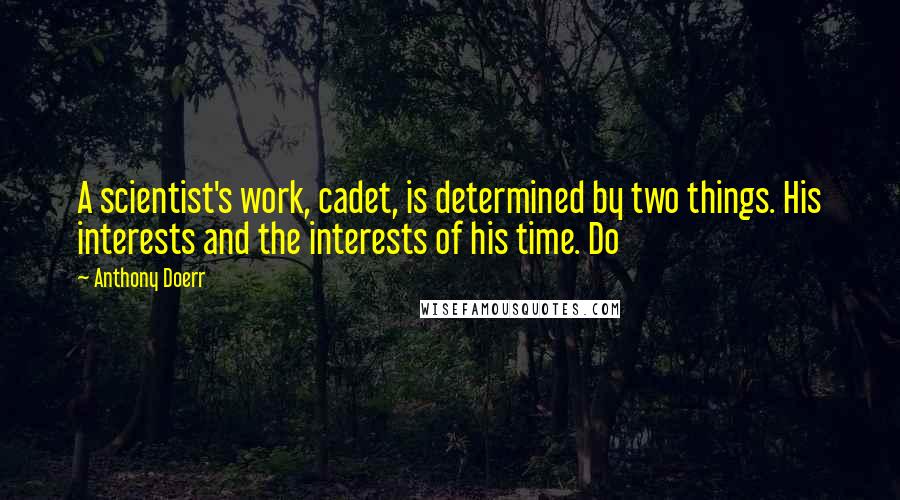 Anthony Doerr Quotes: A scientist's work, cadet, is determined by two things. His interests and the interests of his time. Do