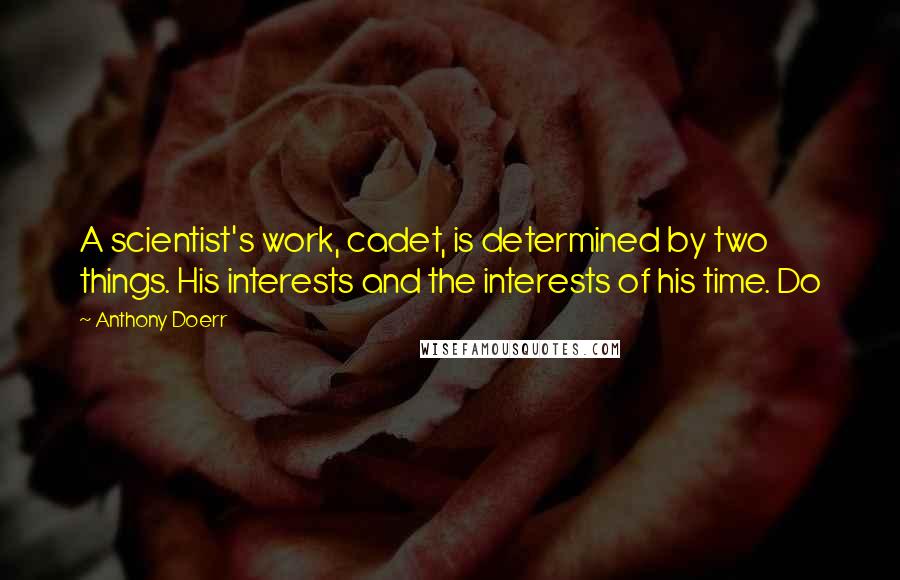 Anthony Doerr Quotes: A scientist's work, cadet, is determined by two things. His interests and the interests of his time. Do