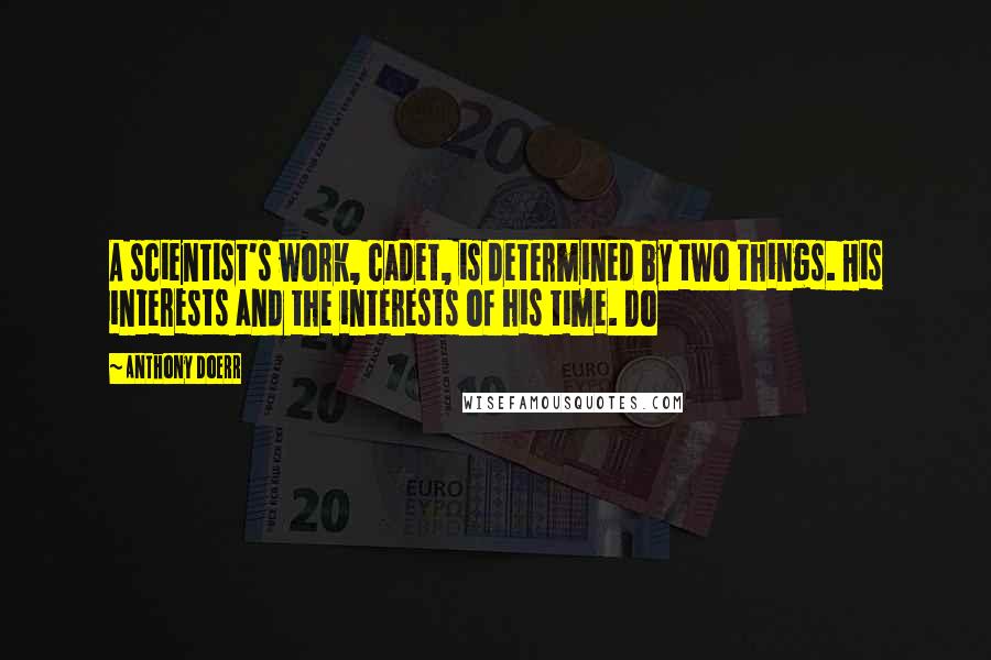 Anthony Doerr Quotes: A scientist's work, cadet, is determined by two things. His interests and the interests of his time. Do