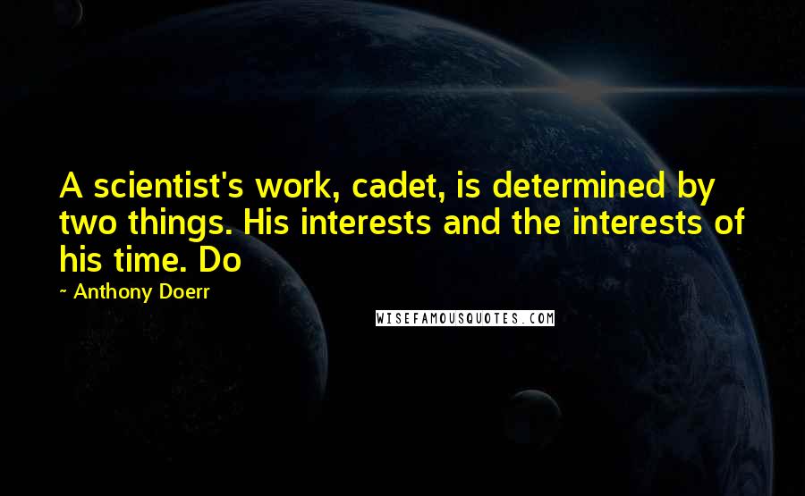 Anthony Doerr Quotes: A scientist's work, cadet, is determined by two things. His interests and the interests of his time. Do