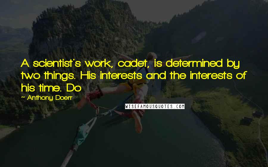 Anthony Doerr Quotes: A scientist's work, cadet, is determined by two things. His interests and the interests of his time. Do