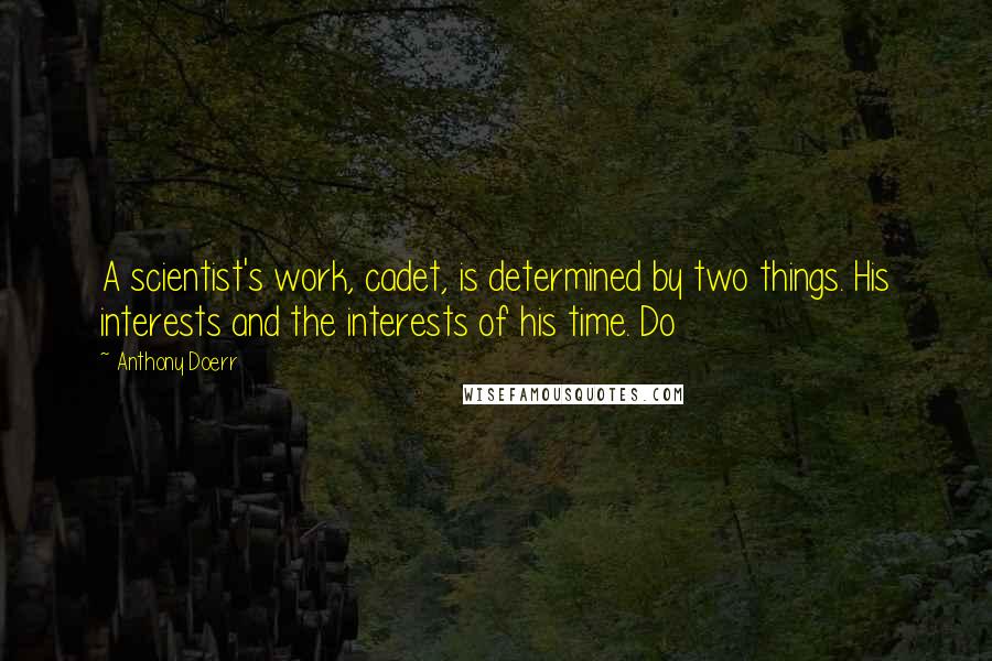 Anthony Doerr Quotes: A scientist's work, cadet, is determined by two things. His interests and the interests of his time. Do