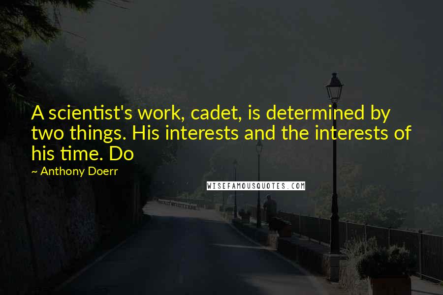 Anthony Doerr Quotes: A scientist's work, cadet, is determined by two things. His interests and the interests of his time. Do