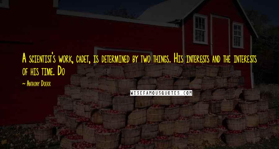 Anthony Doerr Quotes: A scientist's work, cadet, is determined by two things. His interests and the interests of his time. Do