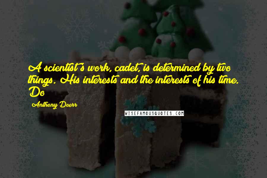 Anthony Doerr Quotes: A scientist's work, cadet, is determined by two things. His interests and the interests of his time. Do