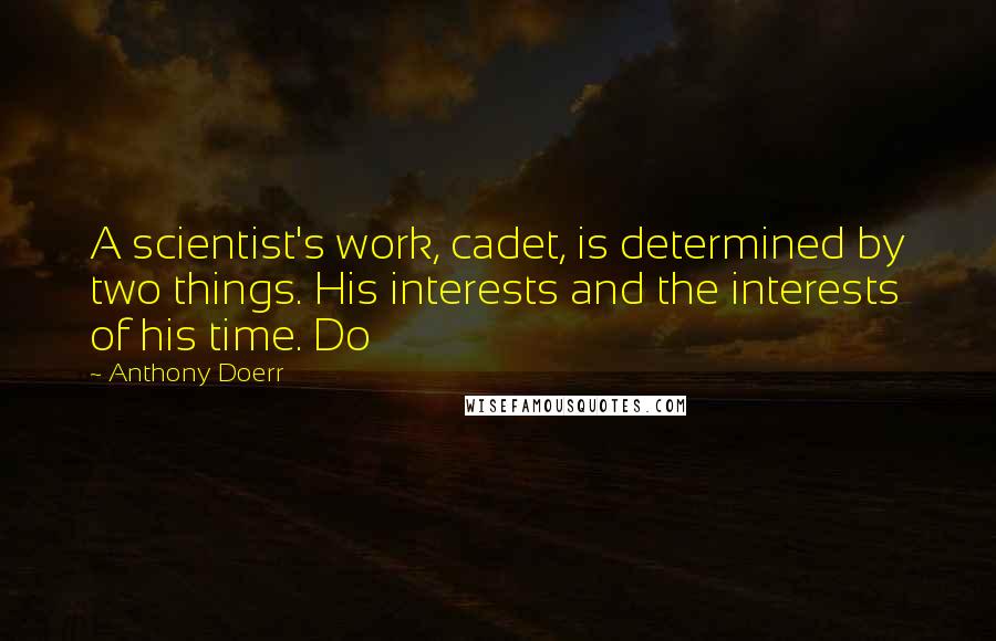 Anthony Doerr Quotes: A scientist's work, cadet, is determined by two things. His interests and the interests of his time. Do