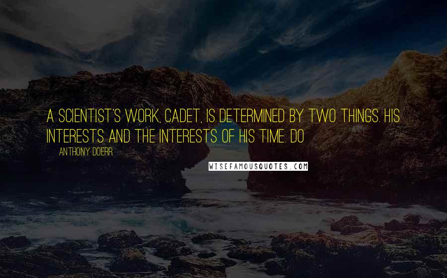 Anthony Doerr Quotes: A scientist's work, cadet, is determined by two things. His interests and the interests of his time. Do