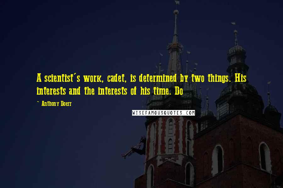 Anthony Doerr Quotes: A scientist's work, cadet, is determined by two things. His interests and the interests of his time. Do