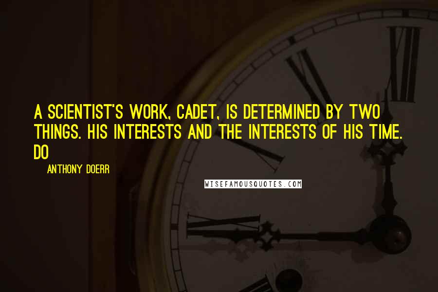 Anthony Doerr Quotes: A scientist's work, cadet, is determined by two things. His interests and the interests of his time. Do