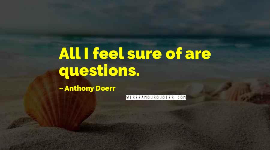 Anthony Doerr Quotes: All I feel sure of are questions.