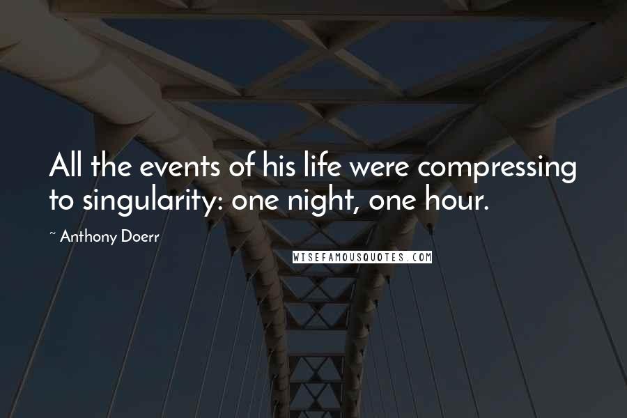 Anthony Doerr Quotes: All the events of his life were compressing to singularity: one night, one hour.