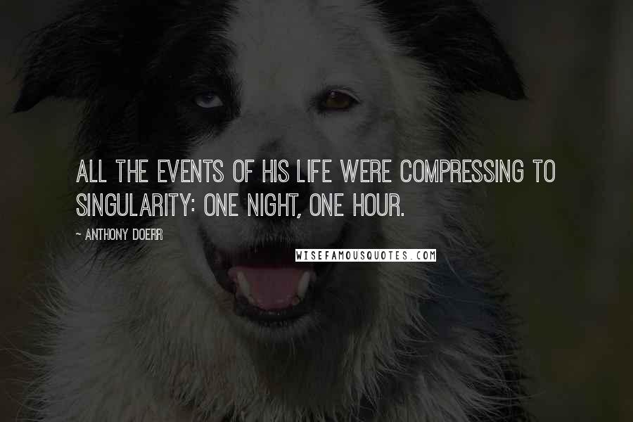 Anthony Doerr Quotes: All the events of his life were compressing to singularity: one night, one hour.