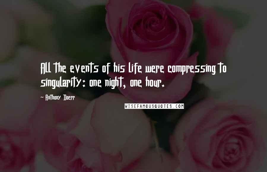 Anthony Doerr Quotes: All the events of his life were compressing to singularity: one night, one hour.