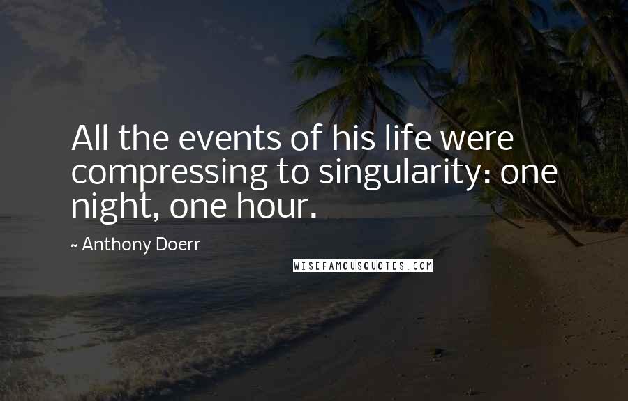 Anthony Doerr Quotes: All the events of his life were compressing to singularity: one night, one hour.