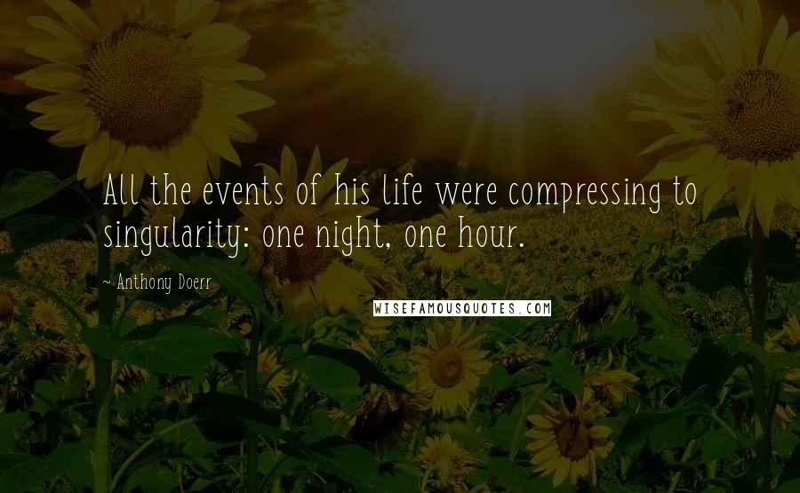 Anthony Doerr Quotes: All the events of his life were compressing to singularity: one night, one hour.