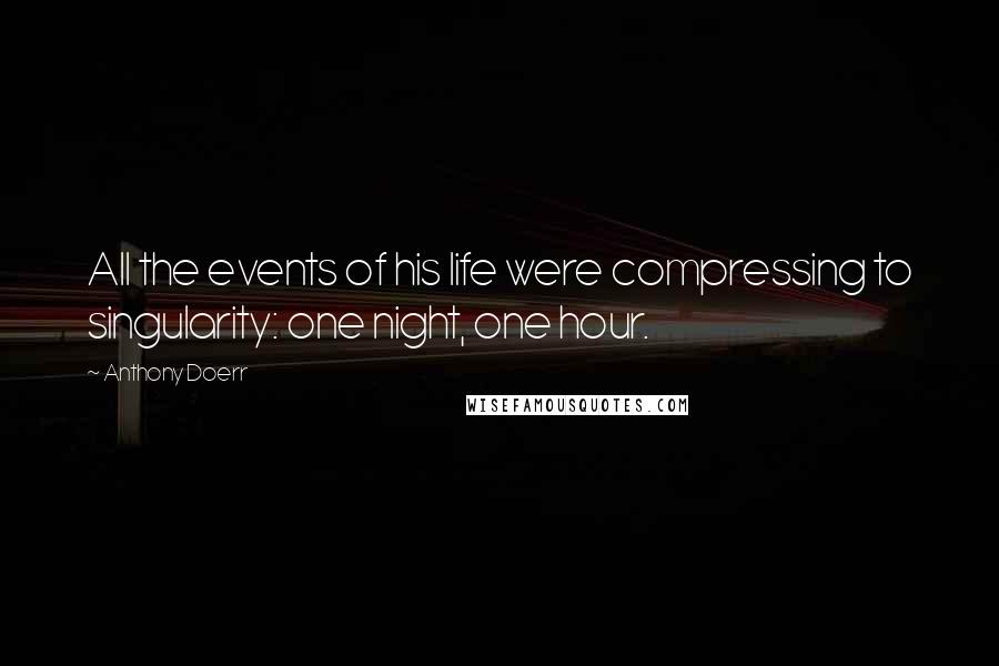 Anthony Doerr Quotes: All the events of his life were compressing to singularity: one night, one hour.