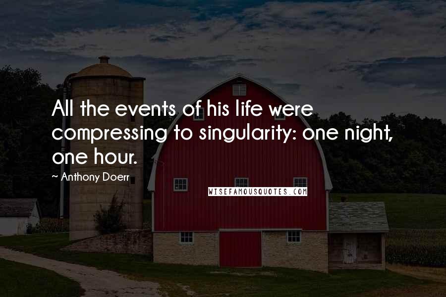 Anthony Doerr Quotes: All the events of his life were compressing to singularity: one night, one hour.