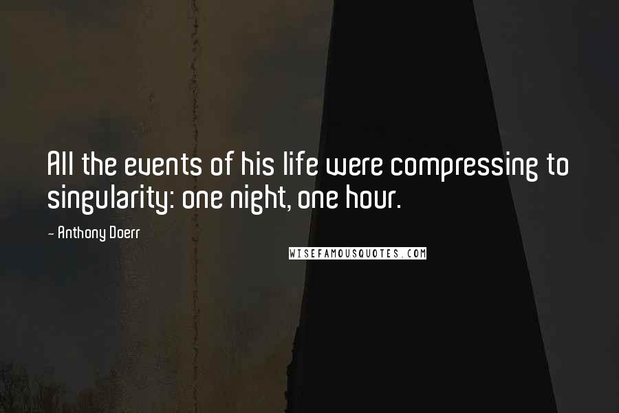 Anthony Doerr Quotes: All the events of his life were compressing to singularity: one night, one hour.