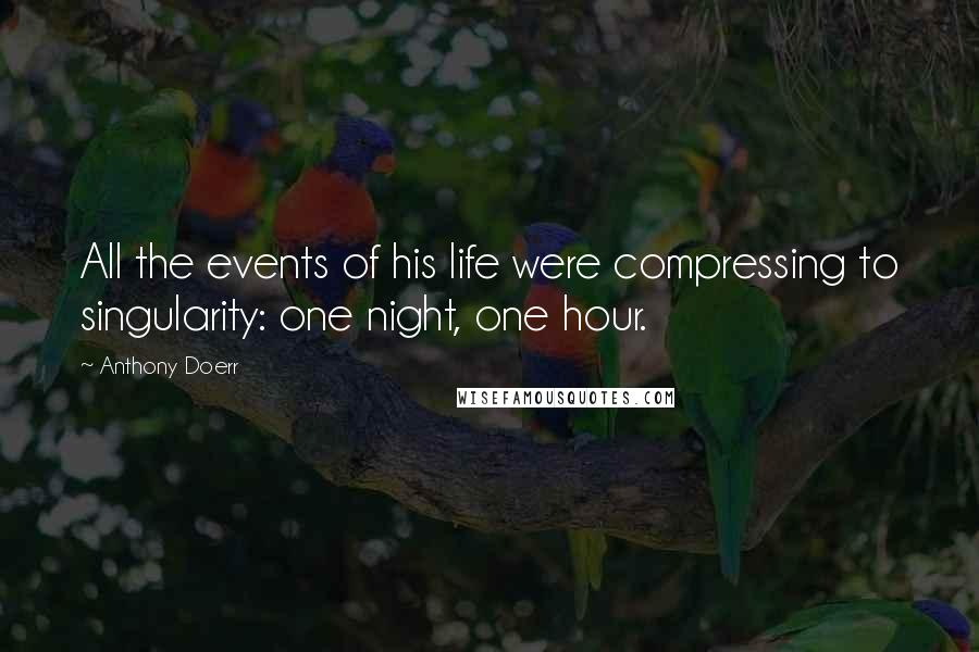 Anthony Doerr Quotes: All the events of his life were compressing to singularity: one night, one hour.