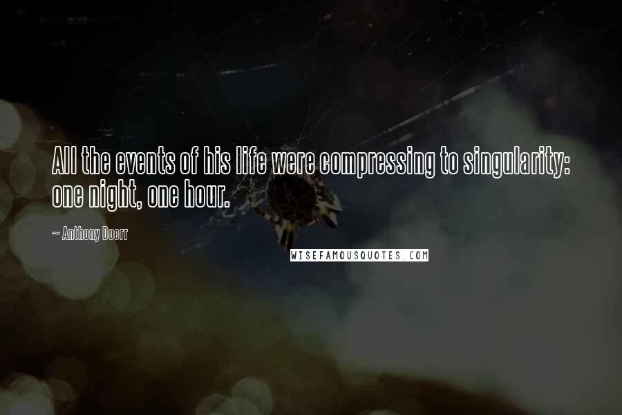 Anthony Doerr Quotes: All the events of his life were compressing to singularity: one night, one hour.