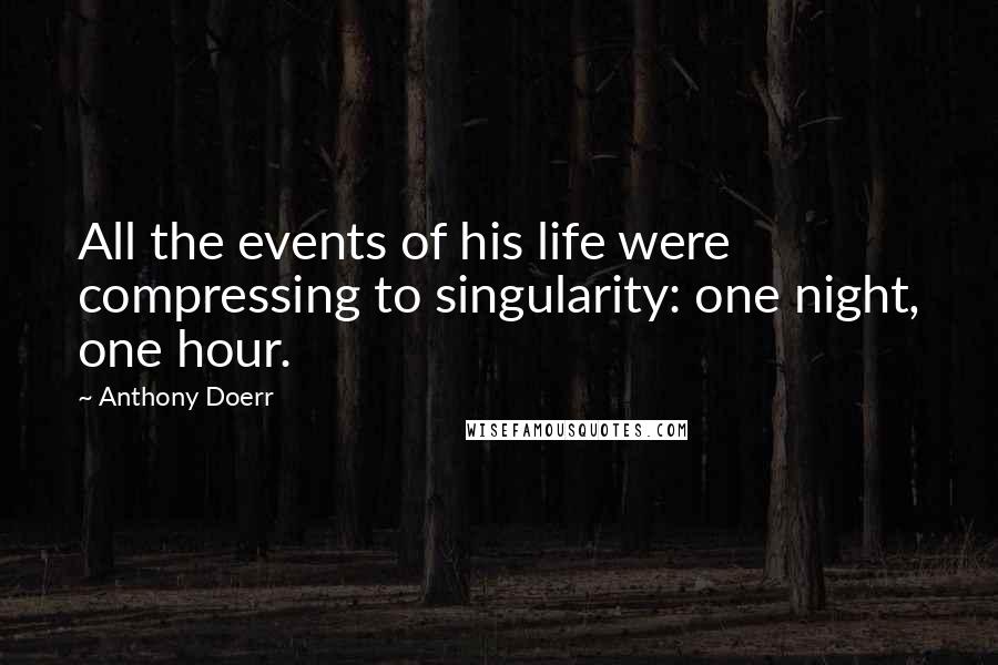 Anthony Doerr Quotes: All the events of his life were compressing to singularity: one night, one hour.