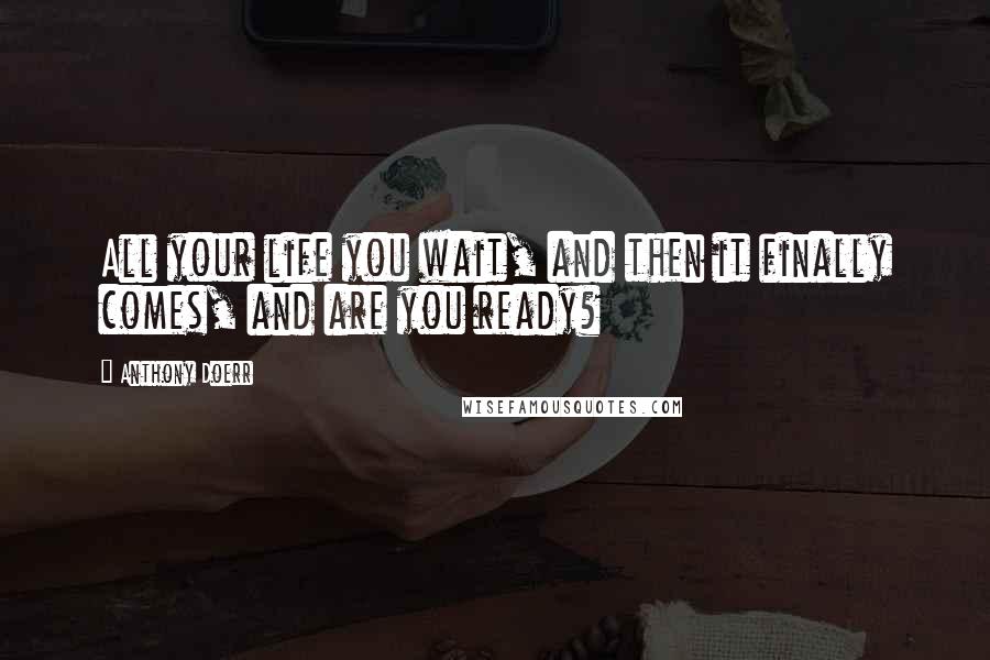 Anthony Doerr Quotes: All your life you wait, and then it finally comes, and are you ready?