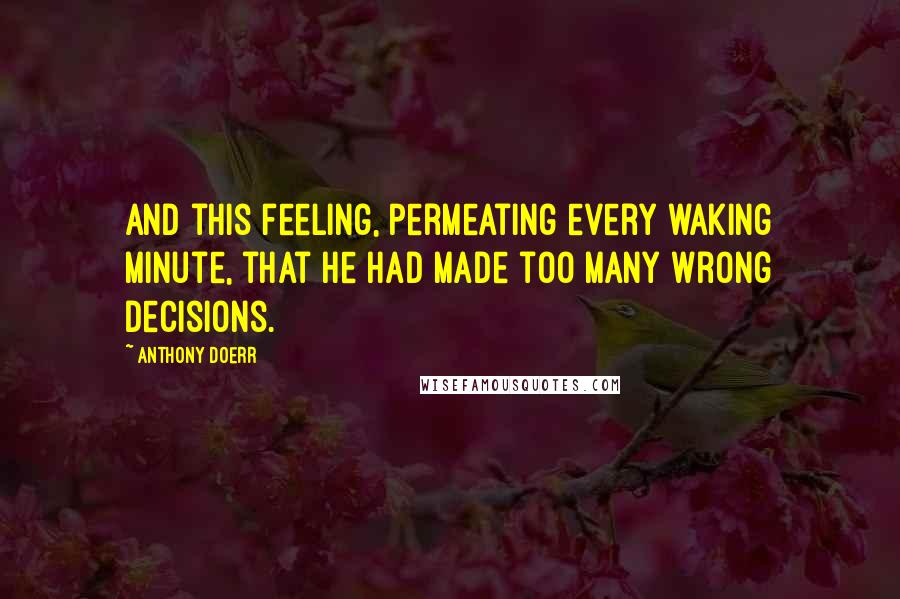 Anthony Doerr Quotes: And this feeling, permeating every waking minute, that he had made too many wrong decisions.