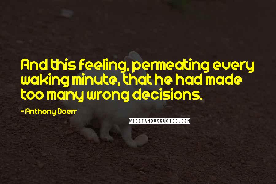 Anthony Doerr Quotes: And this feeling, permeating every waking minute, that he had made too many wrong decisions.