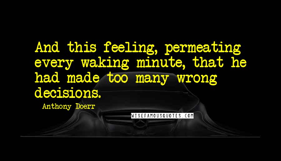 Anthony Doerr Quotes: And this feeling, permeating every waking minute, that he had made too many wrong decisions.