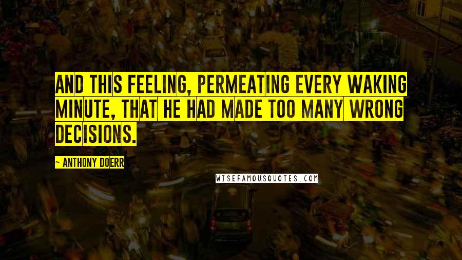 Anthony Doerr Quotes: And this feeling, permeating every waking minute, that he had made too many wrong decisions.