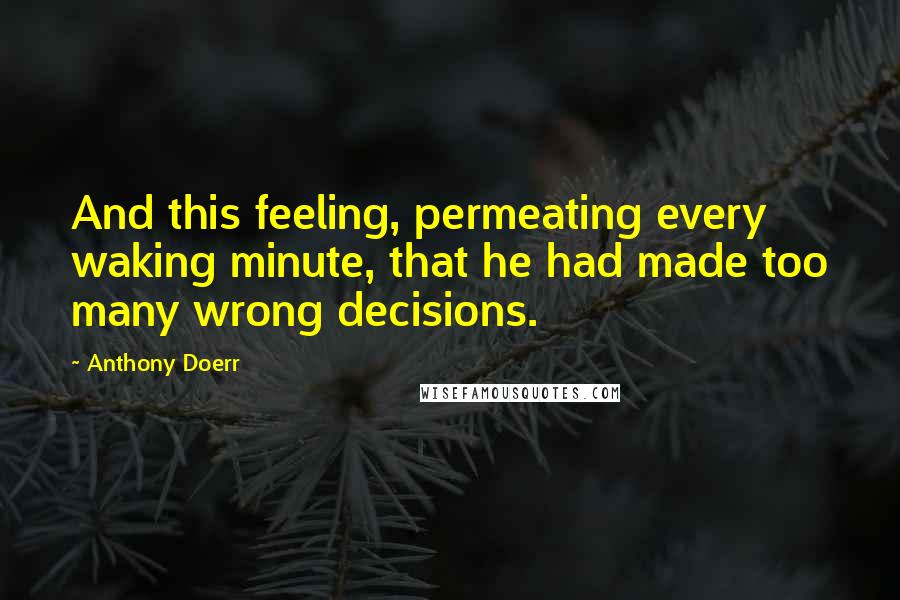 Anthony Doerr Quotes: And this feeling, permeating every waking minute, that he had made too many wrong decisions.