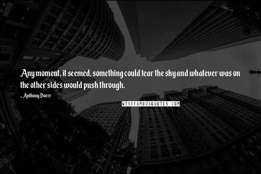 Anthony Doerr Quotes: Any moment, it seemed, something could tear the sky and whatever was on the other sides would push through.