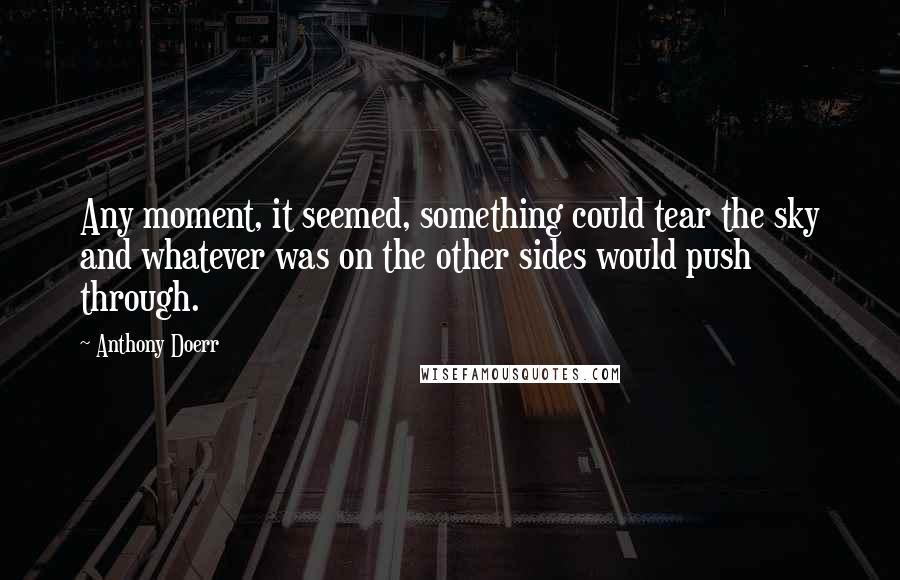 Anthony Doerr Quotes: Any moment, it seemed, something could tear the sky and whatever was on the other sides would push through.