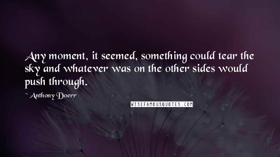 Anthony Doerr Quotes: Any moment, it seemed, something could tear the sky and whatever was on the other sides would push through.
