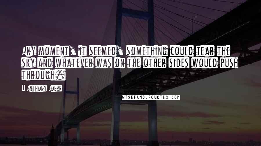 Anthony Doerr Quotes: Any moment, it seemed, something could tear the sky and whatever was on the other sides would push through.