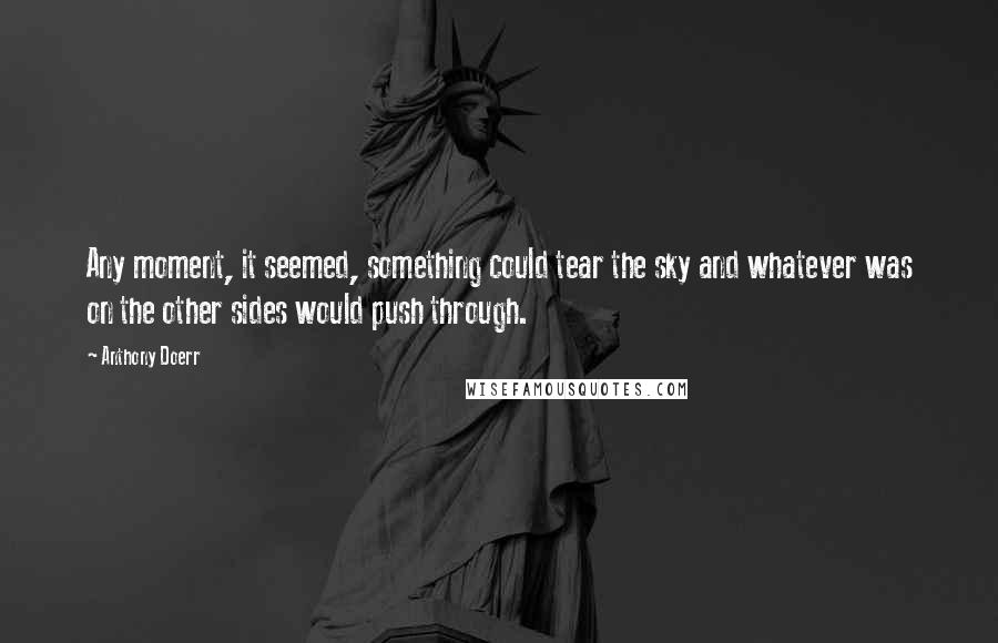 Anthony Doerr Quotes: Any moment, it seemed, something could tear the sky and whatever was on the other sides would push through.