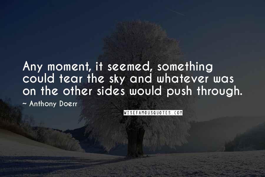 Anthony Doerr Quotes: Any moment, it seemed, something could tear the sky and whatever was on the other sides would push through.