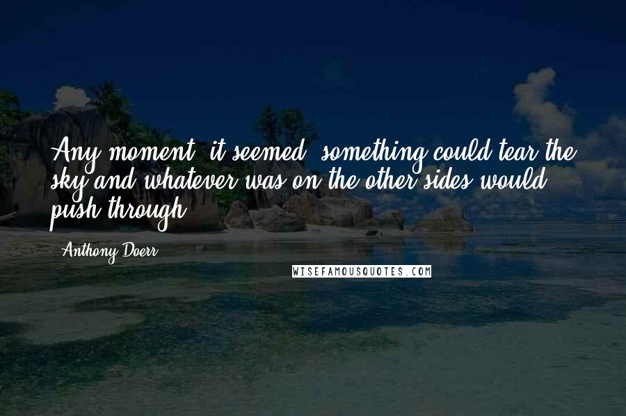 Anthony Doerr Quotes: Any moment, it seemed, something could tear the sky and whatever was on the other sides would push through.