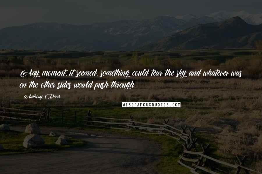 Anthony Doerr Quotes: Any moment, it seemed, something could tear the sky and whatever was on the other sides would push through.